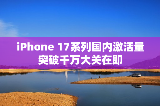 iPhone 17系列国内激活量突破千万大关在即
