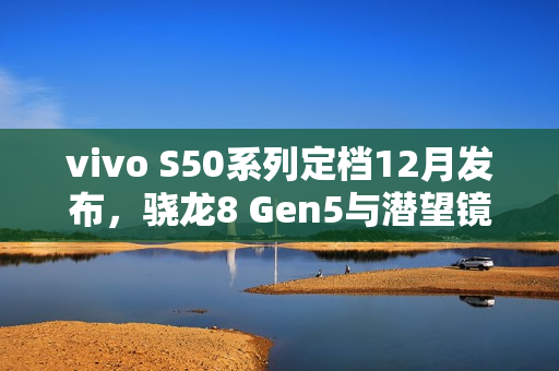 vivo S50系列定档12月发布，骁龙8 Gen5与潜望镜加持，中端市场的新宠战斗天使亮相在即