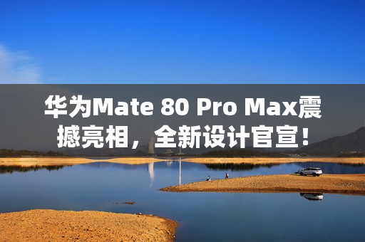 华为Mate 80 Pro Max震撼亮相，全新设计官宣！