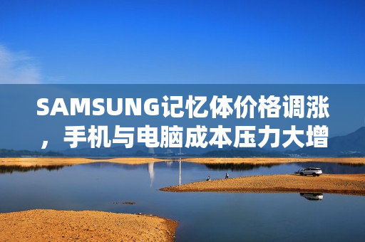 SAMSUNG记忆体价格调涨，手机与电脑成本压力大增，采购需警惕！