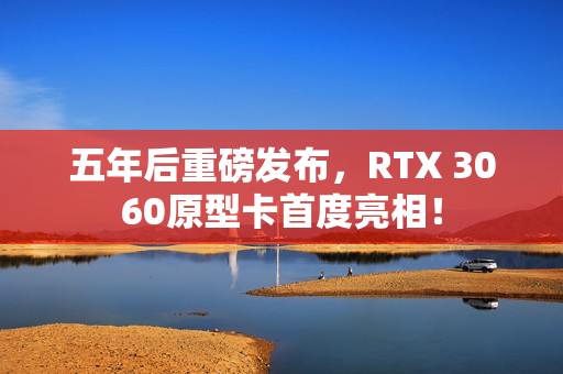 五年后重磅发布，RTX 3060原型卡首度亮相！