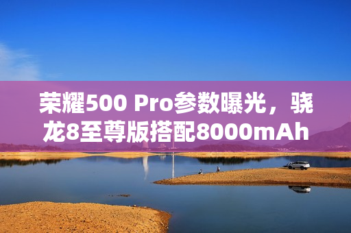 荣耀500 Pro参数曝光，骁龙8至尊版搭配8000mAh大电池重磅来袭