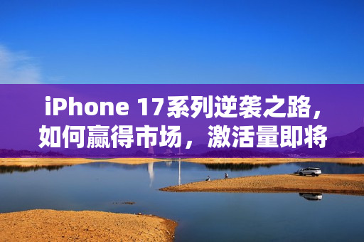 iPhone 17系列逆袭之路，如何赢得市场，激活量即将破千万？