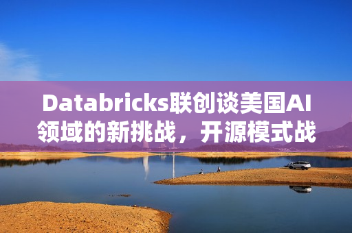 Databricks联创谈美国AI领域的新挑战,开源模式战胜中国的关键 Databricks联创谈美国AI领域的新挑战,开源模式战胜中国的关键