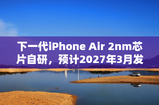 下一代iPhone Air 2nm芯片自研,预计2027年3月发布 下一代iPhone Air 2nm芯片自研,预计2027年3月发布