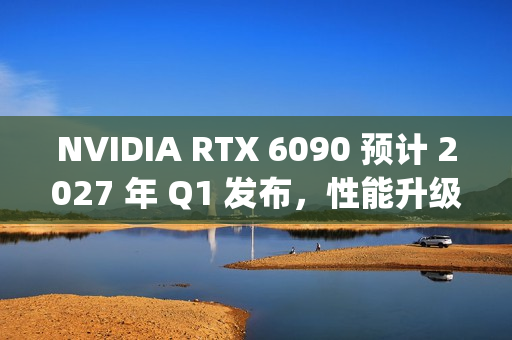 NVIDIA RTX 6090 预计 2027 年 Q1 发布，性能升级取决于 RTX 50 Super 的表现