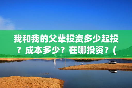 我和我的父辈投资多少起投？成本多少？在哪投资？(我和我的父辈讲啥)