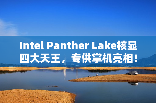 Intel Panther Lake核显四大天王，专供掌机亮相！