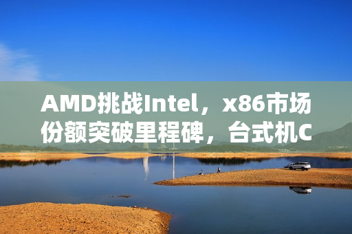 AMD挑战Intel，x86市场份额突破里程碑，台式机CPU占比超33%