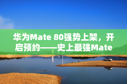 华为Mate 80强势上架，开启预约——史上最强Mate！