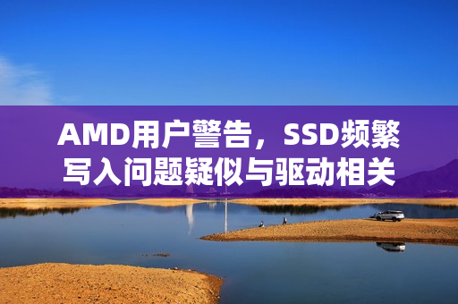 AMD用户警告，SSD频繁写入问题疑似与驱动相关