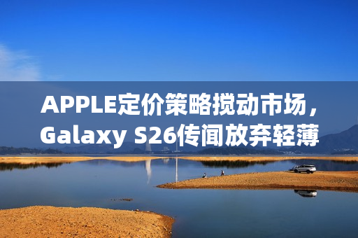 APPLE定价策略搅动市场,Galaxy S26传闻放弃轻薄路线转向价格战 APPLE定价策略搅动市场,Galaxy S26传闻放弃轻薄路线转向价格战