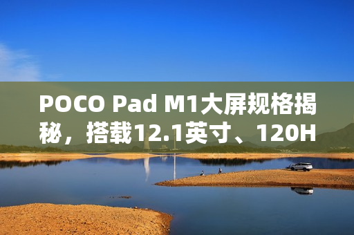 POCO Pad M1大屏规格揭秘,搭载12.1英寸、120Hz高刷新率显示屏 POCO Pad M1大屏规格揭秘,搭载12.1英寸、120Hz高刷新率显示屏