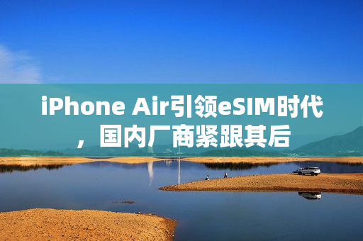 iPhone Air引领eSIM时代，国内厂商紧跟其后
