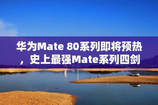 华为Mate 80系列即将预热，史上最强Mate系列四剑齐聚，引领科技新潮流