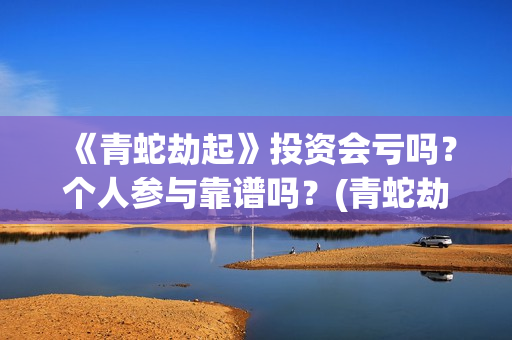 《青蛇劫起》投资会亏吗？个人参与靠谱吗？(青蛇劫起看成什么了?)