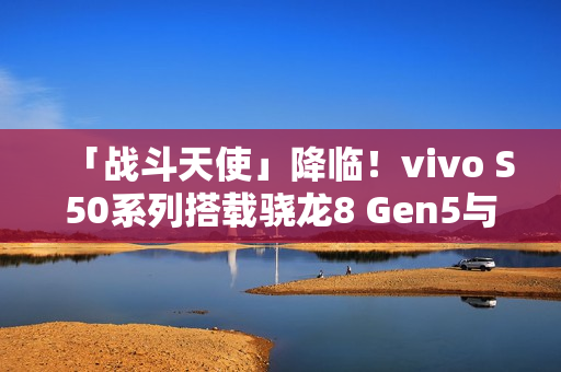 「战斗天使」降临！vivo S50系列搭载骁龙8 Gen5与潜望镜技术，12月重磅登场