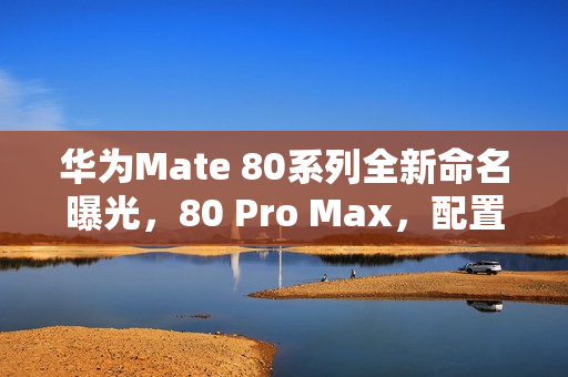 华为Mate 80系列全新命名曝光，80 Pro Max，配置升级重磅来袭！