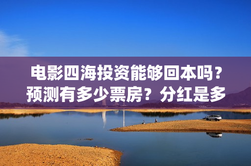 电影四海投资能够回本吗?预测有多少票房?分红是多少?(四海电影出品公司是哪一家) 电影四海投资能够回本吗?预测有多少票房?分红是多少?(四海电影出品公司是哪一家)