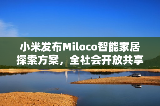 小米发布Miloco智能家居探索方案,全社会开放共享智能生活 小米发布Miloco智能家居探索方案,全社会开放共享智能生活