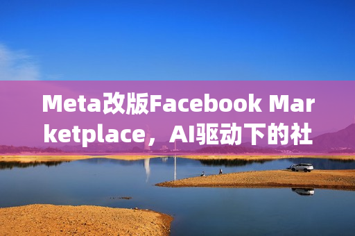 Meta改版Facebook Marketplace，AI驱动下的社群电商转型之路