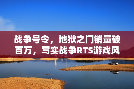 战争号令，地狱之门销量破百万，写实战争RTS游戏风靡全球