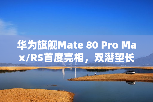 华为旗舰Mate 80 Pro Max/RS首度亮相，双潜望长焦镜头引领潮流