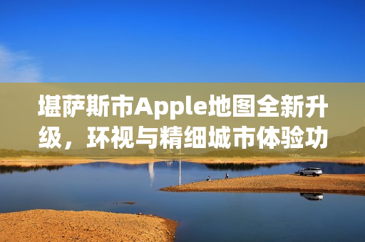 堪萨斯市Apple地图全新升级，环视与精细城市体验功能重磅上线