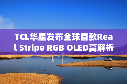 TCL华星发布全球首款Real Stripe RGB OLED高解析度手机显示屏