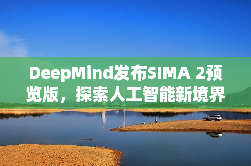 DeepMind发布SIMA 2预览版，探索人工智能新境界