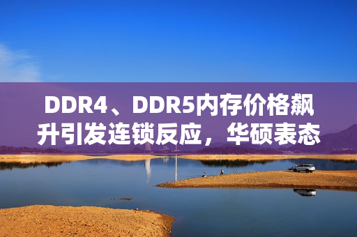 DDR4、DDR5内存价格飙升引发连锁反应，华硕表态PC电脑或将涨价