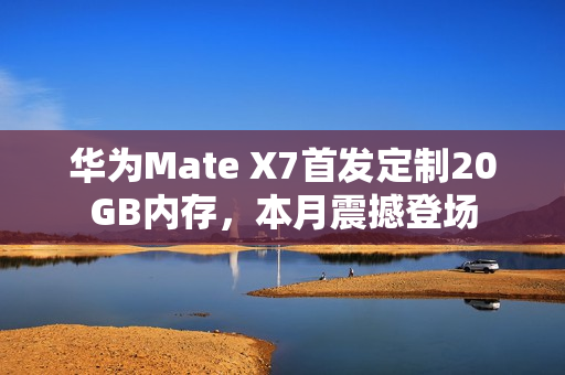 华为Mate X7首发定制20GB内存,本月震撼登场 华为Mate X7首发定制20GB内存,本月震撼登场