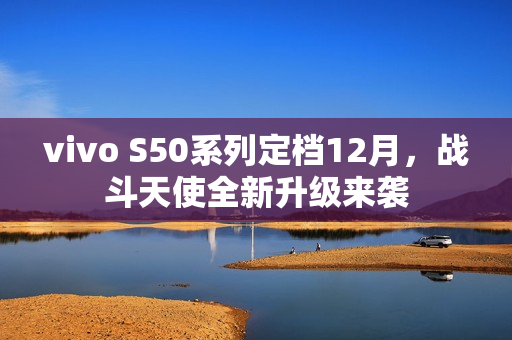 vivo S50系列定档12月，战斗天使全新升级来袭