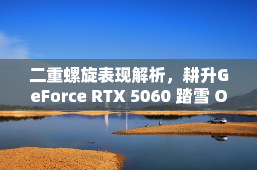二重螺旋表现解析，耕升GeForce RTX 5060 踏雪 OC实测体验报告