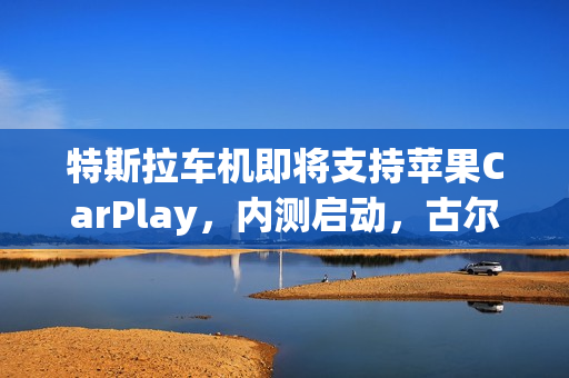 特斯拉车机即将支持苹果CarPlay，内测启动，古尔曼透露消息