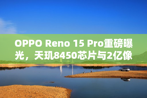 OPPO Reno 15 Pro重磅曝光，天玑8450芯片与2亿像素主摄，11月17日盛大发布