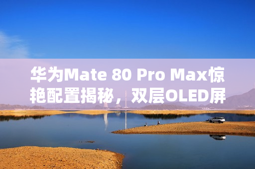 华为Mate 80 Pro Max惊艳配置揭秘，双层OLED屏幕与顶级RS屏幕体验
