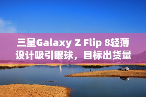 三星Galaxy Z Flip 8轻薄设计吸引眼球,目标出货量增长10% 三星Galaxy Z Flip 8轻薄设计吸引眼球,目标出货量增长10%