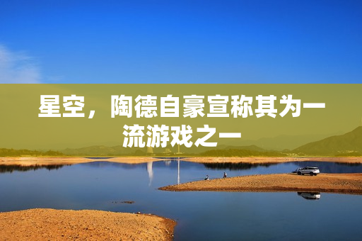 星空,陶德自豪宣称其为一流游戏之一 星空,陶德自豪宣称其为一流游戏之一