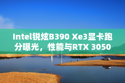 Intel锐炫B390 Xe3显卡跑分曝光,性能与RTX 3050 Ti移动版不相上下 Intel锐炫B390 Xe3显卡跑分曝光,性能与RTX 3050 Ti移动版不相上下