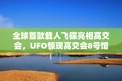 全球首款载人飞碟亮相高交会，UFO惊现高交会8号馆展露真容