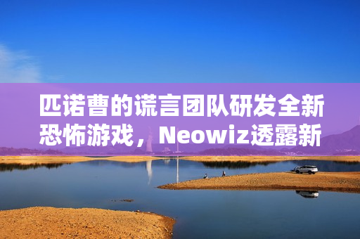 匹诺曹的谎言团队研发全新恐怖游戏,Neowiz透露新动向 匹诺曹的谎言团队研发全新恐怖游戏,Neowiz透露新动向