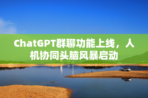 ChatGPT群聊功能上线，人机协同头脑风暴启动