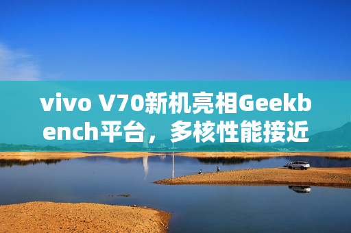 vivo V70新机亮相Geekbench平台，多核性能接近4千分表现亮眼