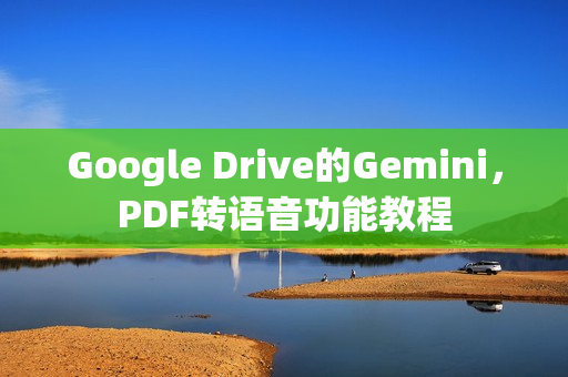 Google Drive的Gemini,PDF转语音功能教程 Google Drive的Gemini,PDF转语音功能教程