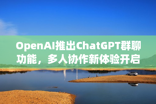 OpenAI推出ChatGPT群聊功能,多人协作新体验开启 OpenAI推出ChatGPT群聊功能,多人协作新体验开启