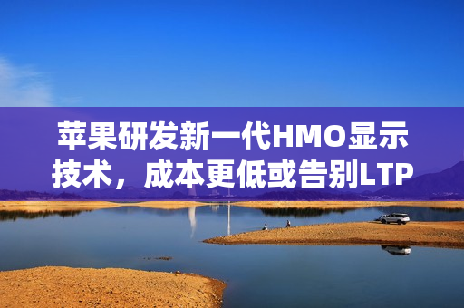 苹果研发新一代HMO显示技术,成本更低或告别LTPO? 苹果研发新一代HMO显示技术,成本更低或告别LTPO?