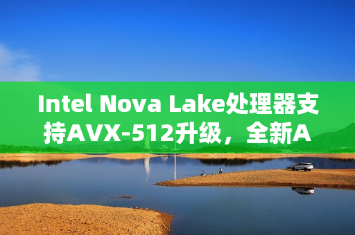 Intel Nova Lake处理器支持AVX-512升级，全新AVX10指令集亮相