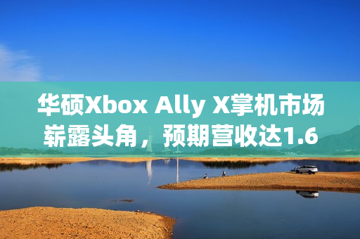华硕Xbox Ally X掌机市场崭露头角，预期营收达1.6亿美元