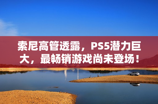索尼高管透露，PS5潜力巨大，最畅销游戏尚未登场！